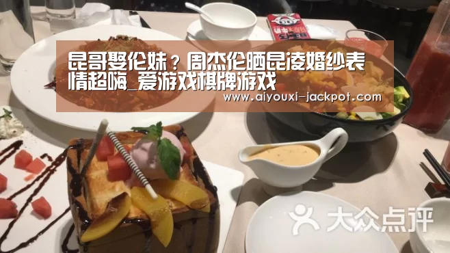 昆哥娶伦妹?周杰伦晒昆凌婚纱表情超嗨_爱游戏棋牌游戏(图1) 爱游戏综合娱乐平台
