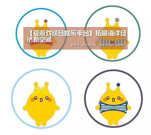 【爱游戏综合娱乐平台】拓展海洋经济新空间(图2) 爱游戏电子游艺