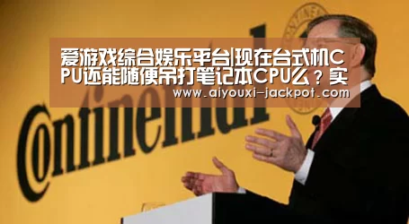 爱游戏综合娱乐平台|现在台式机CPU还能随便吊打笔记本CPU么?实测结果如下(图2) 爱游戏棋牌游戏