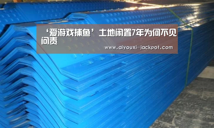 ‘爱游戏捕鱼’土地闲置7年为何不见问责(图1) 爱游戏电子游艺