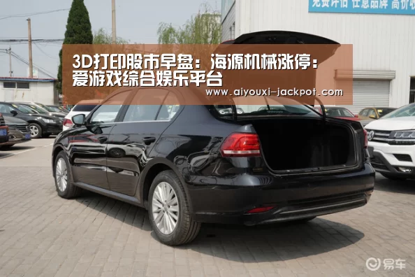 3D打印股市早盘:海源机械涨停:爱游戏综合娱乐平台(图4) 爱游戏电子游艺