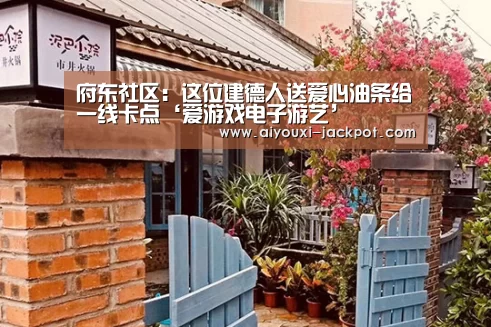 府东社区:这位建德人送爱心油条给一线卡点‘爱游戏电子游艺’(图1) 爱游戏捕鱼
