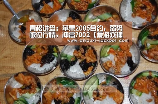 青松讲盘:苹果2005合约,弱势破位行情,冲高7002【爱游戏捕鱼】(图2) 爱游戏棋牌游戏