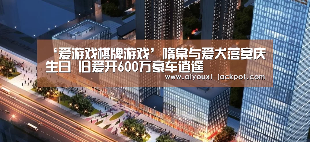 ‘爱游戏棋牌游戏’隋棠与爱犬落寞庆生日 旧爱开600万豪车逍遥(图1) 爱游戏捕鱼