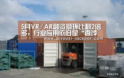 5月VR/AR融资额环比翻2倍多,行业应用依旧是“香饽饽”-爱游戏棋牌游戏(图1) 爱游戏棋牌游戏